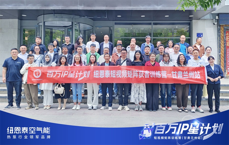 空气能行业短视频获客培训在甘肃举行 纽恩泰百万 IP 星计划赋能终端增长
