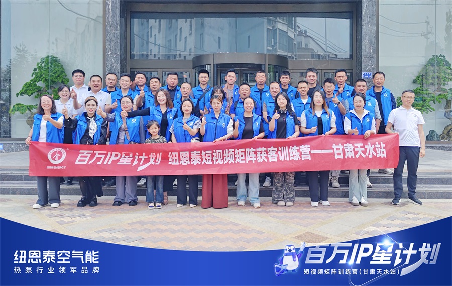 空气能行业短视频获客培训在甘肃举行 纽恩泰百万 IP 星计划赋能终端增长